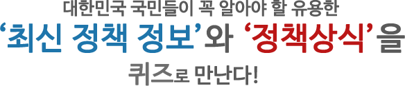 대한민국 국민들이 꼭 알아야 할 유용한 '최신 정책 정보'와 '정책상식'을 퀴즈로 만난다.