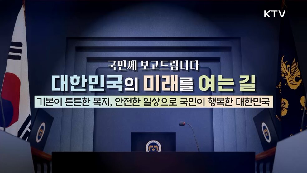 국민께 보고드립니다 대한민국의 미래를 여는 길 기본이 튼튼한 복지, 안전한 일상으로 국민이 행복한 대한민국