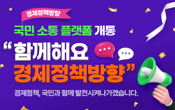 경제정책방향 국민 소통 플랫폼 개통 "함께해요 경제정책방향" 경제정책, 국민과 함께 발전시켜나가겠습니다. [새창열기]