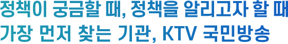 정책이 궁금할 때, 정책을 알리고자 할 때 가장 먼저 찾는 기관, KTV 국민방송