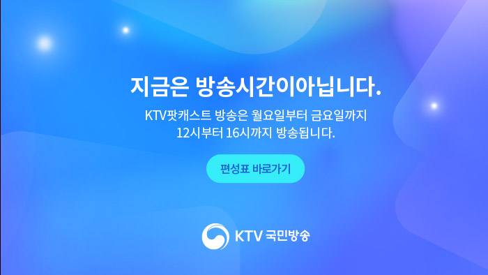 지금은 방송시간이 아닙니다. KTV팟캐스트 방송은 월요일부터 금요일까지 12시부터 16시까지 방송됩니다. 편성표 바로가기
