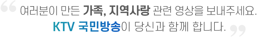 여러분이 만든 가족, 지역사랑 관련 영상을 보내주세요. KTV 국민방송이 당신과 함께 합니다.